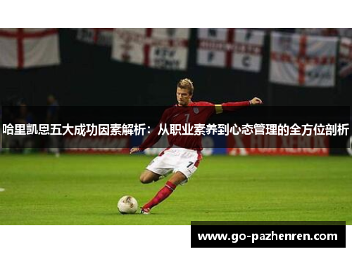 哈里凯恩五大成功因素解析:从职业素养到心态管理的全方位剖析 哈里凯恩五大成功因素解析:从职业素养到心态管理的全方位剖析