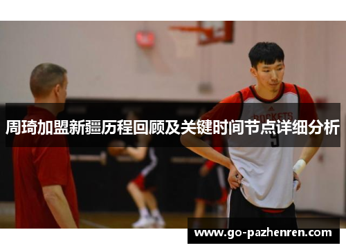 周琦加盟新疆历程回顾及关键时间节点详细分析