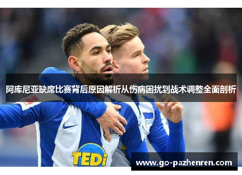 阿库尼亚缺席比赛背后原因解析从伤病困扰到战术调整全面剖析 阿库尼亚缺席比赛背后原因解析从伤病困扰到战术调整全面剖析