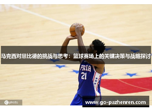 马克西对恩比德的挑战与思考:篮球赛场上的关键决策与战略探讨 马克西对恩比德的挑战与思考:篮球赛场上的关键决策与战略探讨