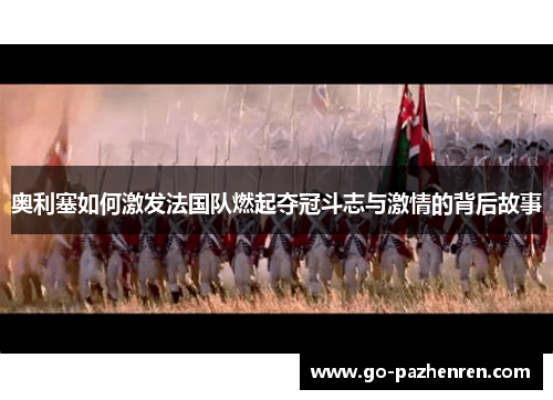 奥利塞如何激发法国队燃起夺冠斗志与激情的背后故事 奥利塞如何激发法国队燃起夺冠斗志与激情的背后故事