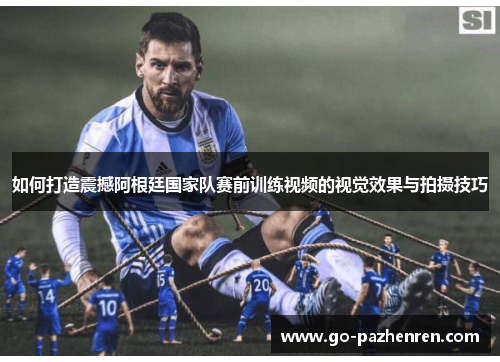 如何打造震撼阿根廷国家队赛前训练视频的视觉效果与拍摄技巧 如何打造震撼阿根廷国家队赛前训练视频的视觉效果与拍摄技巧