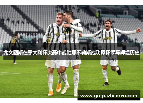 尤文图斯在意大利杯决赛中战胜那不勒斯成功捧杯续写辉煌历史 尤文图斯在意大利杯决赛中战胜那不勒斯成功捧杯续写辉煌历史