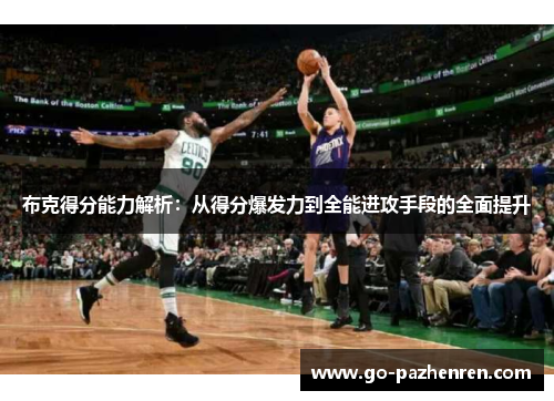 布克得分能力解析:从得分爆发力到全能进攻手段的全面提升 布克得分能力解析:从得分爆发力到全能进攻手段的全面提升