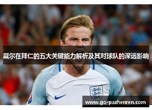 戴尔在拜仁的五大关键能力解析及其对球队的深远影响 戴尔在拜仁的五大关键能力解析及其对球队的深远影响