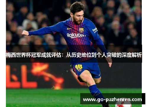梅西世界杯冠军成就评估:从历史地位到个人突破的深度解析 梅西世界杯冠军成就评估:从历史地位到个人突破的深度解析