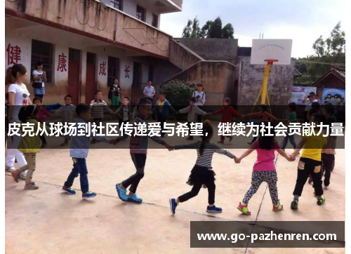 皮克从球场到社区传递爱与希望,继续为社会贡献力量 皮克从球场到社区传递爱与希望,继续为社会贡献力量