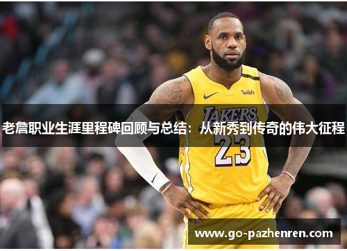 老詹职业生涯里程碑回顾与总结:从新秀到传奇的伟大征程 老詹职业生涯里程碑回顾与总结:从新秀到传奇的伟大征程