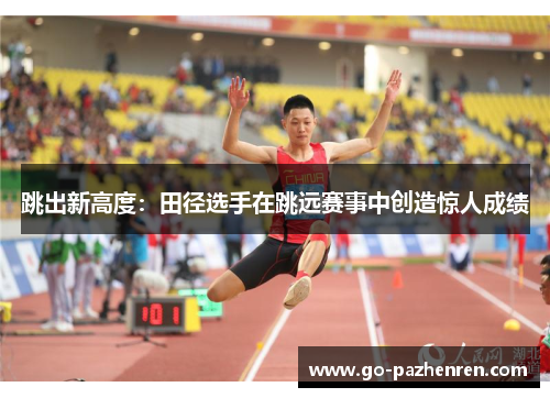 跳出新高度：田径选手在跳远赛事中创造惊人成绩