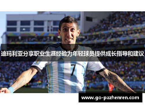 迪玛利亚分享职业生涯经验为年轻球员提供成长指导和建议